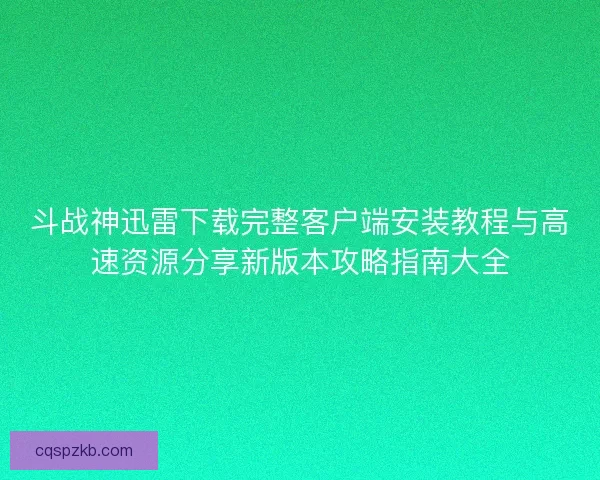 斗战神迅雷下载完整客户端安装教程与高速资源分享新版本攻略指南大全
