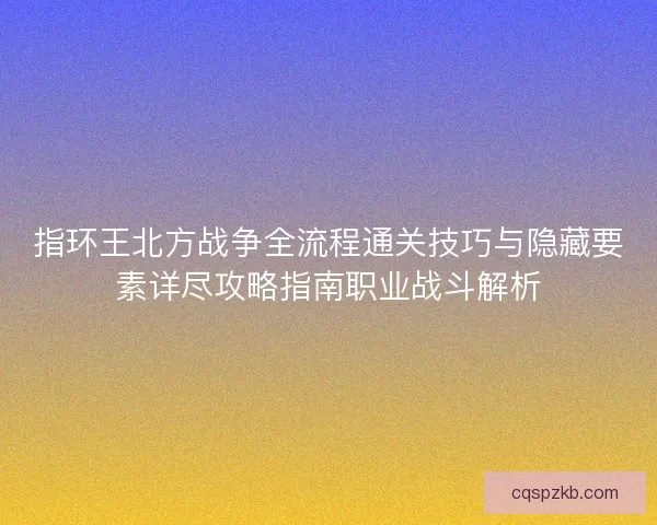 指环王北方战争全流程通关技巧与隐藏要素详尽攻略指南职业战斗解析