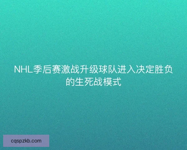 NHL季后赛激战升级球队进入决定胜负的生死战模式