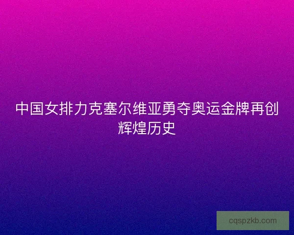 中国女排力克塞尔维亚勇夺奥运金牌再创辉煌历史