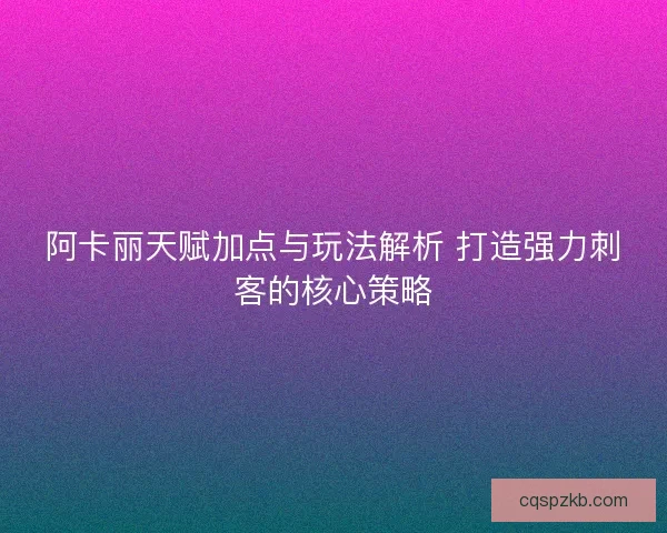 阿卡丽天赋加点与玩法解析 打造强力刺客的核心策略