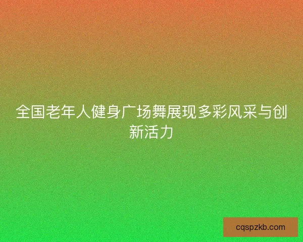 全国老年人健身广场舞展现多彩风采与创新活力