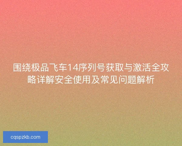 围绕极品飞车14序列号获取与激活全攻略详解安全使用及常见问题解析