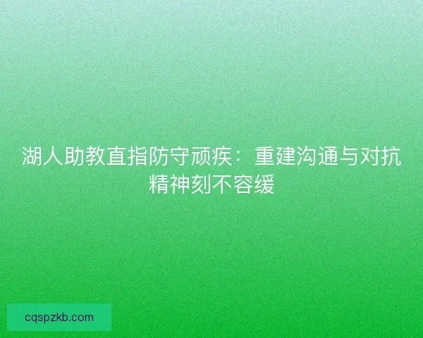 湖人助教直指防守顽疾：重建沟通与对抗精神刻不容缓