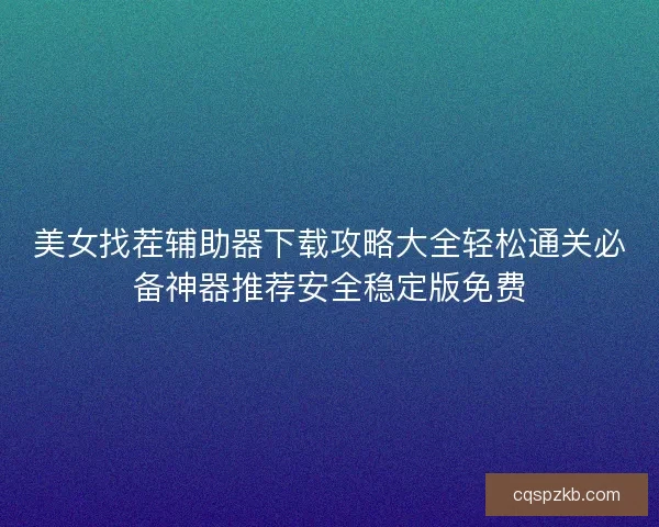 美女找茬辅助器下载攻略大全轻松通关必备神器推荐安全稳定版免费