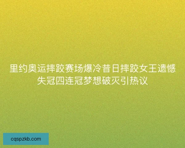 里约奥运摔跤赛场爆冷昔日摔跤女王遗憾失冠四连冠梦想破灭引热议