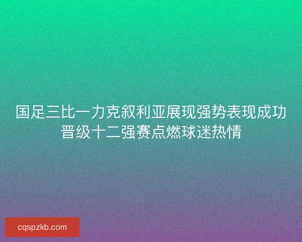 国足三比一力克叙利亚展现强势表现成功晋级十二强赛点燃球迷热情