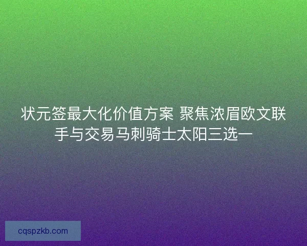 状元签最大化价值方案 聚焦浓眉欧文联手与交易马刺骑士太阳三选一